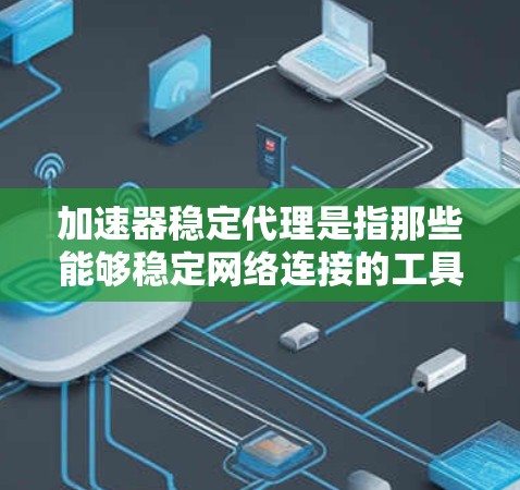 加速器稳定代理是指那些能够稳定网络连接的工具或软件。如果用户遇到加速器不稳定、延迟或卡顿的问题，可以按照以下步骤逐步排查和解决
