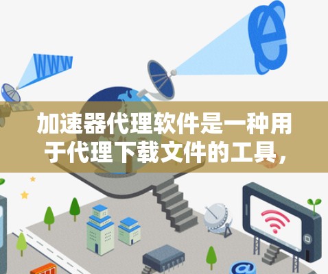 加速器代理软件是一种用于代理下载文件的工具，帮助减少下载延迟和提高下载效率。以下是关于加速器代理软件的详细介绍
