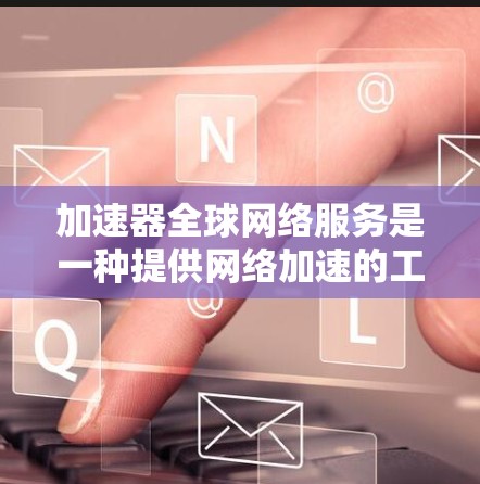 加速器全球网络服务是一种提供网络加速的工具或平台，覆盖全球范围。以下是关于加速器全球网络服务的详细分析