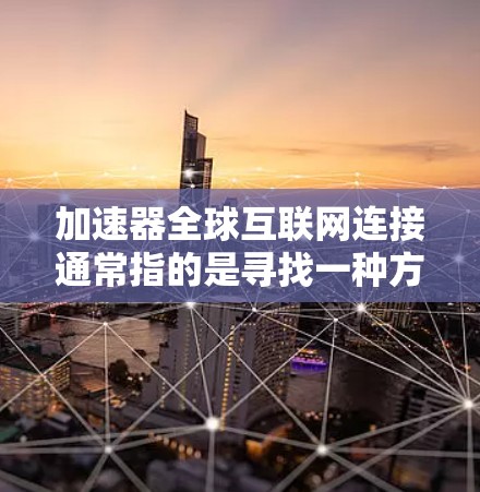 加速器全球互联网连接通常指的是寻找一种方式来快速连接到全球范围内的互联网。这可能涉及到选择适合特定国家或地区的互联网服务，或者寻找一种同时支持多种网络（如移动、固定、Wi-Fi等）的加速器工具