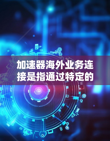 加速器海外业务连接是指通过特定的技术或工具，在全球或海外业务环境中提升数据传输速度和网络效率的方法。以下是详细的步骤和信息