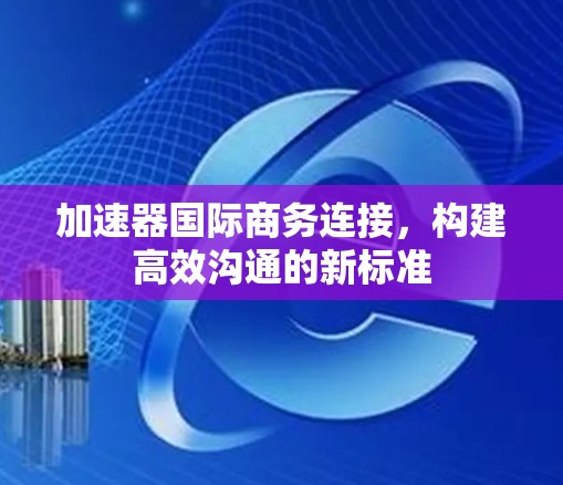 加速器国际商务连接，构建高效沟通的新标准