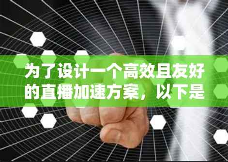 为了设计一个高效且友好的直播加速方案，以下是一个系统性的规划和建议