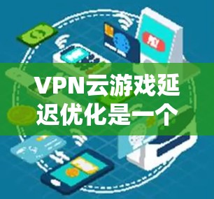 VPN云游戏延迟优化是一个综合性的任务，需要从多个方面入手，以减少延迟。以下是一步步的优化建议