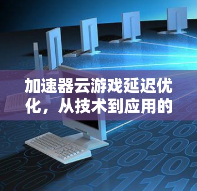 加速器云游戏延迟优化，从技术到应用的全面解决方案