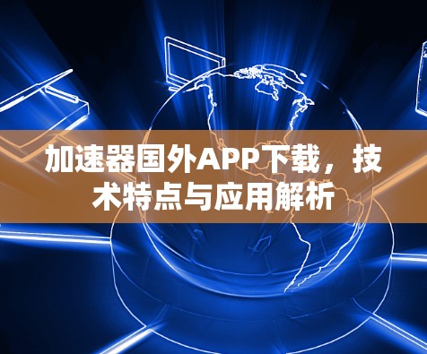 加速器国外APP下载，技术特点与应用解析