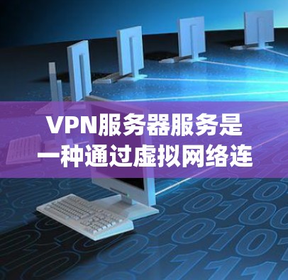 VPN服务器服务是一种通过虚拟网络连接外部网络的网络服务，主要 purpose 是保护用户在不可见设备上的网络安全，同时允许用户访问外部网络。以下是关于VPN服务器服务的详细信息