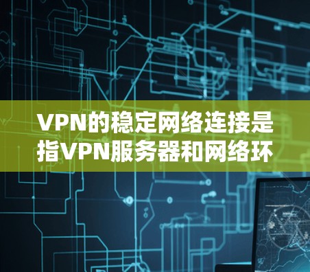 VPN的稳定网络连接是指VPN服务器和网络环境的稳定性和可靠性，确保用户能够安全且高效地使用VPN服务。以下是一些判断VPN稳定网络连接的步骤和方法