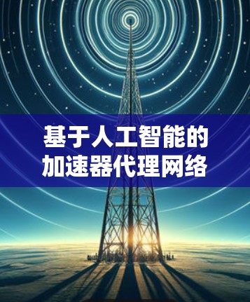 基于人工智能的加速器代理网络优化与实现