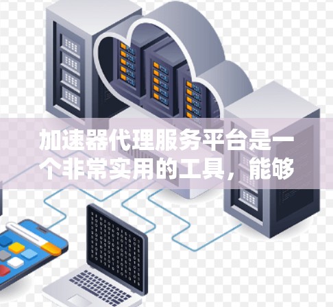 加速器代理服务平台是一个非常实用的工具，能够帮助用户优化网络性能，提升应用运行效率。以下是对此问题的综合分析