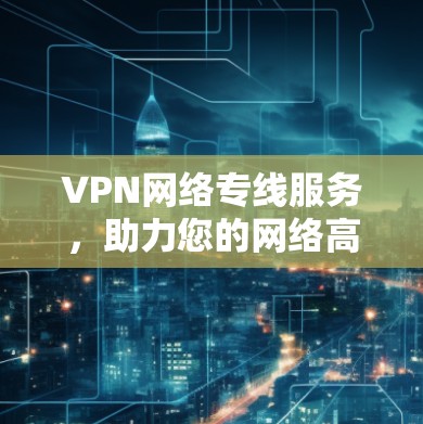 VPN网络专线服务，助力您的网络高效便捷