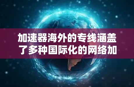 加速器海外的专线涵盖了多种国际化的网络加速服务，以下是几种主要的加速器，供您参考