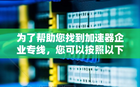 为了帮助您找到加速器企业专线，您可以按照以下步骤进行