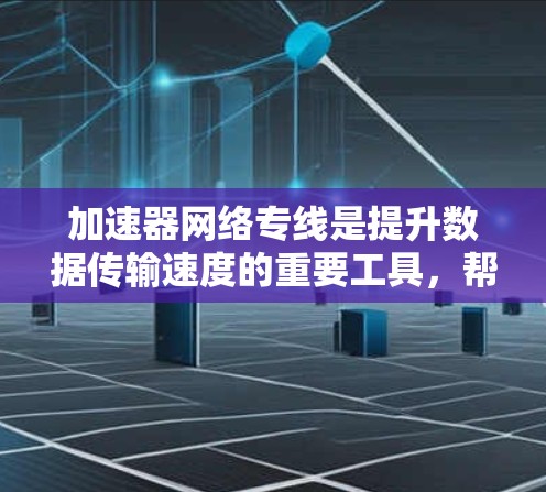 加速器网络专线是提升数据传输速度的重要工具，帮助用户更高效地利用网络资源。以下是关于加速器网络专线的综合指南