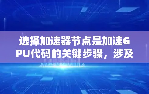 选择加速器节点是加速GPU代码的关键步骤，涉及多个方面，包括显卡区域、节点数量、性能和资源配置。以下是详细的步骤指南