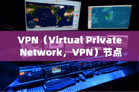 VPN（Virtual Private Network，VPN）节点技术是网络设备和软件系统中用于构建VPN网络的关键部分。以下是对VPN节点技术的详细解释