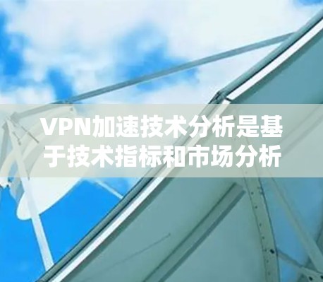 VPN加速技术分析是基于技术指标和市场分析的策略，用于预测和优化VPN加速软件的使用情况。以下是关于VPN加速技术分析的详细分析和建议