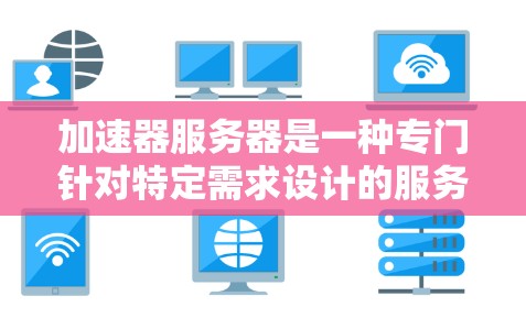 加速器服务器是一种专门针对特定需求设计的服务器，主要用于加速网络传输，如实时监控、视频流传输等。以下是对其的核心功能、硬件配置、软件需求和应用场景的详细说明