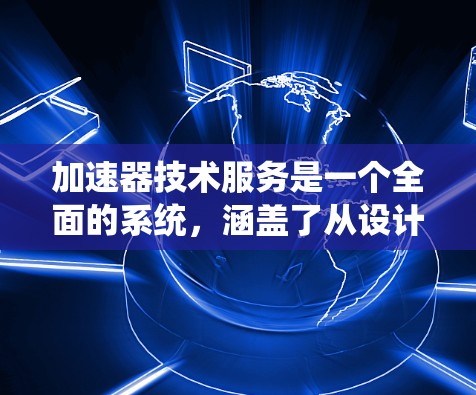 加速器技术服务是一个全面的系统，涵盖了从设计到制造、测试、服务、市场等多个方面。以下是对该领域的一些详细说明
