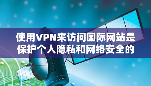 使用VPN来访问国际网站是保护个人隐私和网络安全的重要方式。以下是详细的步骤指南，帮助你高效地使用VPN浏览国际网站