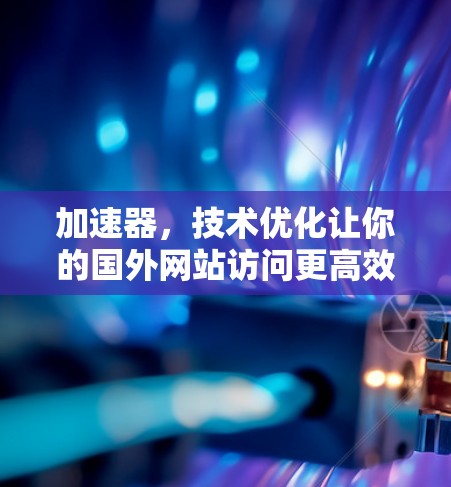 加速器，技术优化让你的国外网站访问更高效