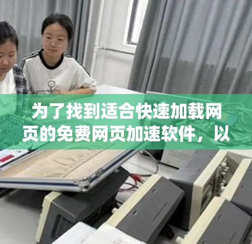 为了找到适合快速加载网页的免费网页加速软件，以下是一步-by-step的指南