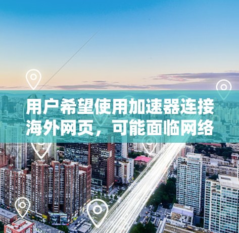 用户希望使用加速器连接海外网页，可能面临网络不稳定、加载慢、错误提示等问题。以下是具体的解决步骤和建议