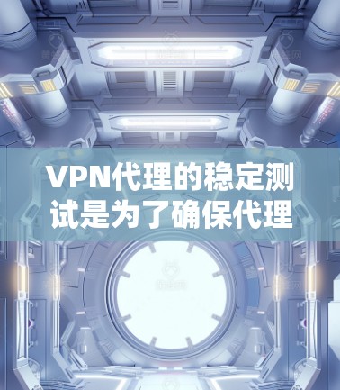 VPN代理的稳定测试是为了确保代理在维护状态下的正常运行和功能正常性。以下是一些关键步骤和注意事项