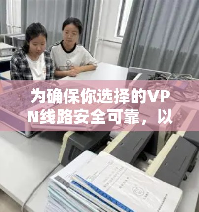 为确保你选择的VPN线路安全可靠，以下是一些推荐和注意事项的综合指南