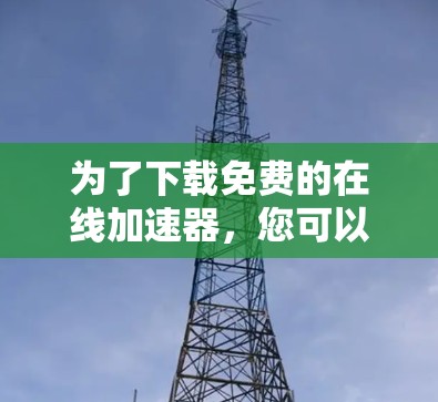 为了下载免费的在线加速器，您可以按照以下步骤操作