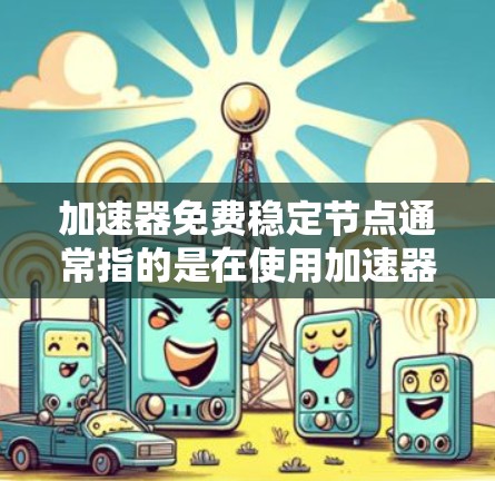 加速器免费稳定节点通常指的是在使用加速器时能够获得稳定和无噪音的节点，同时可能提供免费服务或功能。以下是一些可能的解释