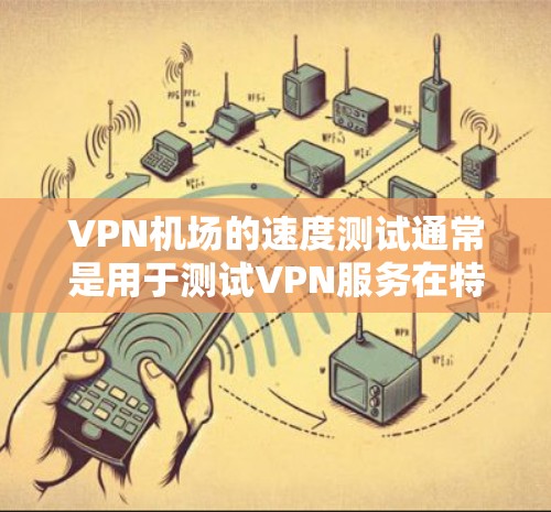 VPN机场的速度测试通常是用于测试VPN服务在特定环境下（如机场）的网络速度和稳定性。以下是有关VPN机场速度测试的一些关键点和建议