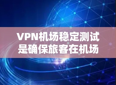 VPN机场稳定测试是确保旅客在机场的网络上使用VPN服务时的安全性和稳定性的过程。以下是对这个过程的详细说明