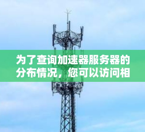 为了查询加速器服务器的分布情况，您可以访问相关的加速器平台（如加速器云、加速器站等）通过以下步骤进行查找和获取
