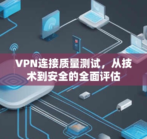 VPN连接质量测试，从技术到安全的全面评估
