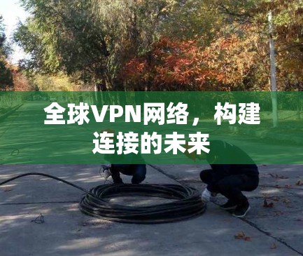 全球VPN网络，构建连接的未来