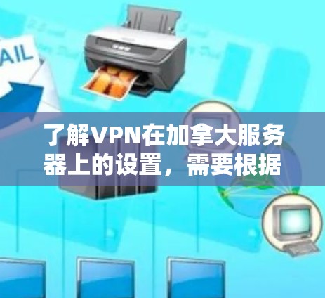 了解VPN在加拿大服务器上的设置，需要根据具体的技术协议和设备的配置来完成。以下是一些常见的步骤和注意事项