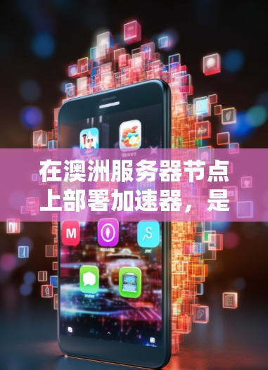 在澳洲服务器节点上部署加速器，是提升服务器性能、优化网络连接或加速特定功能的重要步骤。以下是一步步的指南