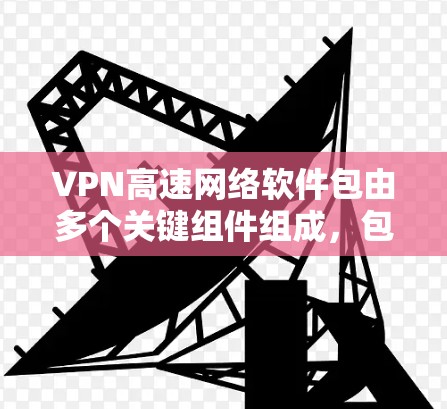 VPN高速网络软件包由多个关键组件组成，包括软件包本身、网络防火墙、VPN服务器、VPN客户端以及网络设备。以下是对这些组件的详细解释