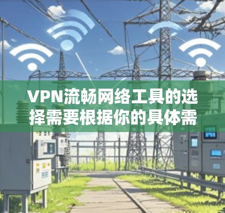 VPN流畅网络工具的选择需要根据你的具体需求和情况来决定。以下是一些推荐的VPN流畅网络工具和方法，帮助你测试和连接到VPN服务器
