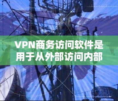 VPN商务访问软件是用于从外部访问内部网络，确保安全和数据完整性的重要工具，尤其在商务交流中。以下是详细的步骤和建议