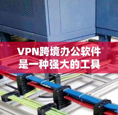 VPN跨境办公软件是一种强大的工具，帮助用户访问外部网络，但使用时需谨慎。以下是详细的使用指南和注意事项