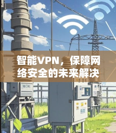 智能VPN，保障网络安全的未来解决方案