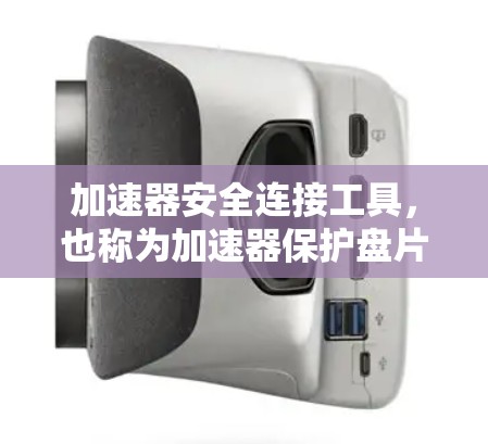 加速器安全连接工具，也称为加速器保护盘片，是一种用于汽车安全的装置，主要由一个带有多个连接器的盘片组成。以下是关于该工具的详细信息