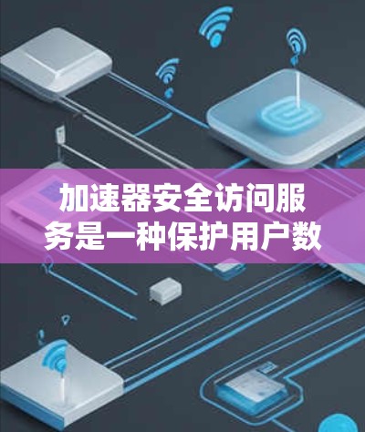 加速器安全访问服务是一种保护用户数据的措施，通过设置限制和配置，防止用户使用恶意软件或控制某些网络资源。以下是对此问题的分步解释