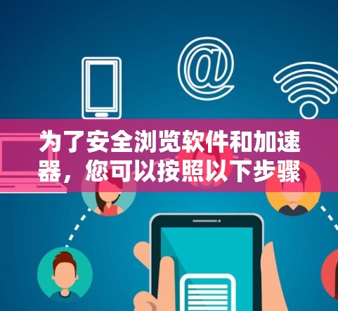 为了安全浏览软件和加速器，您可以按照以下步骤进行