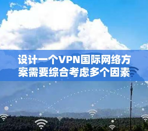 设计一个VPN国际网络方案需要综合考虑多个因素，以下是一个详细的步骤指南