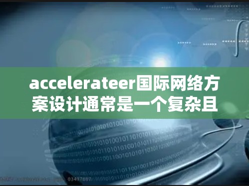 accelerateer国际网络方案设计通常是一个复杂且多维度的问题，需要结合技术、业务和实践因素进行规划和实施。以下是一些关键点和步骤，帮助你设计一个高效的国际加速器网络方案