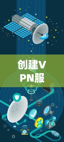创建VPN服务器节点是一个系统性的工作，涉及多个步骤和设备支持。以下是一个清晰的步骤指南