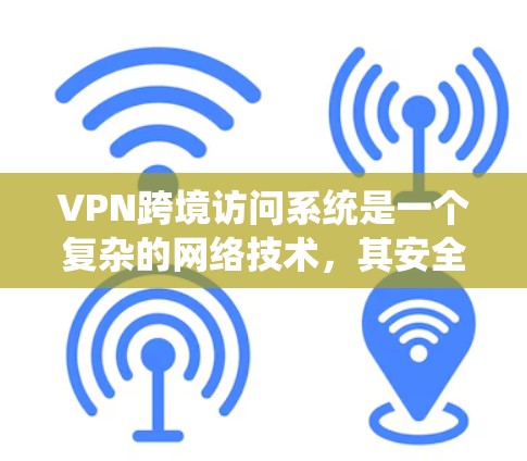 VPN跨境访问系统是一个复杂的网络技术，其安全性和合规性涉及多个方面。以下是对该问题的详细分析